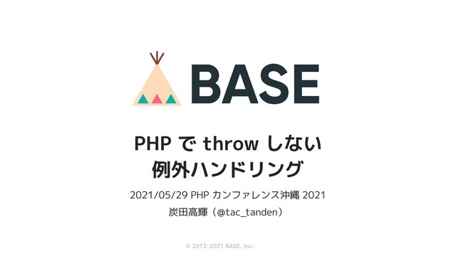 © 2012-2019 BASE, Inc.
© 2012-2021 BASE, Inc.
2021/05/29 PHP カンファレンス沖縄 2021
炭田高輝（@tac_tanden）
PHP で throw しない
例外ハンドリング
