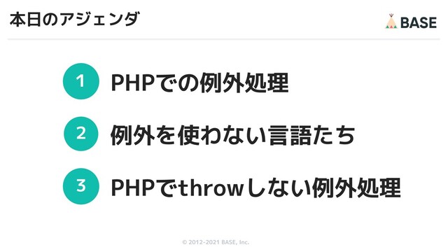© 2012-2019 BASE, Inc.
© 2012-2021 BASE, Inc.
本日のアジェンダ
１
２
３
PHPでの例外処理
例外を使わない言語たち
PHPでthrowしない例外処理
3
