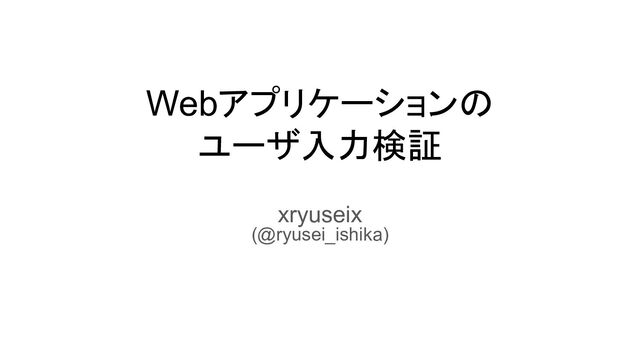 Webアプリケーションの
ユーザ入力検証
xryuseix
(@ryusei_ishika)
