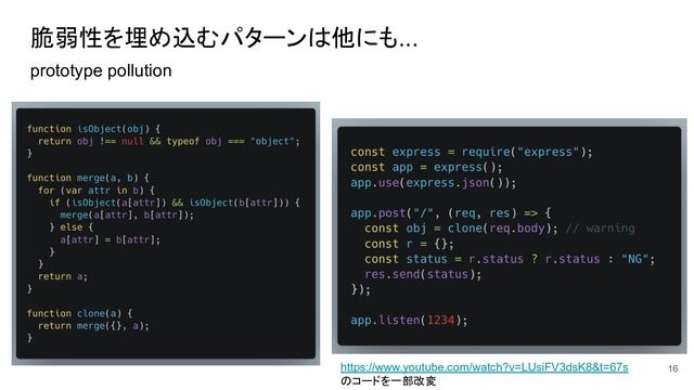 prototype pollution
脆弱性を埋め込むパターンは他にも...
https://www.youtube.com/watch?v=LUsiFV3dsK8&t=67s
のコードを一部改変
16
