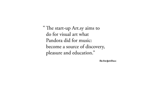 The start-up Art.sy aims to
do for visual art what
Pandora did for music:
become a source of discovery,
pleasure and education.”
“
