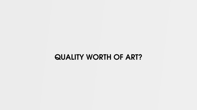 QUALITY WORTH OF ART?
