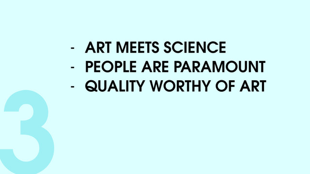 3- ART MEETS SCIENCE
- PEOPLE ARE PARAMOUNT
- QUALITY WORTHY OF ART

