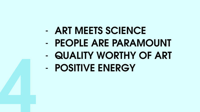 4- ART MEETS SCIENCE
- PEOPLE ARE PARAMOUNT
- QUALITY WORTHY OF ART
- POSITIVE ENERGY
