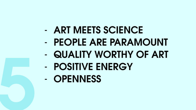 5- ART MEETS SCIENCE
- PEOPLE ARE PARAMOUNT
- QUALITY WORTHY OF ART
- POSITIVE ENERGY
- OPENNESS
