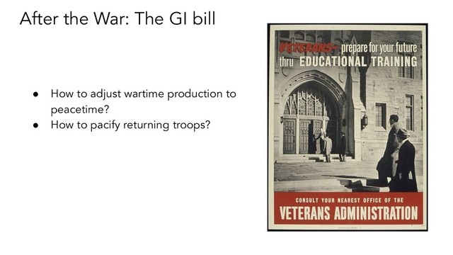 After the War: The GI bill
● How to adjust wartime production to
peacetime?
● How to pacify returning troops?
