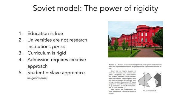 Soviet model: The power of rigidity
1. Education is free
2. Universities are not research
institutions per se
3. Curriculum is rigid
4. Admission requires creative
approach
5. Student = slave apprentice
(in good sense)
