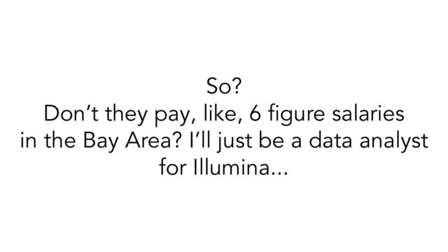 So?
Don’t they pay, like, 6 ﬁgure salaries
in the Bay Area? I’ll just be a data analyst
for Illumina...

