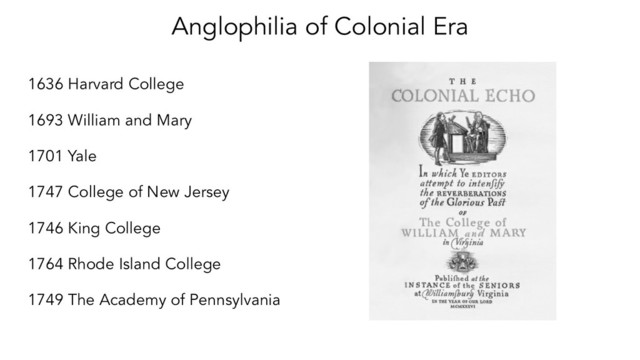 Anglophilia of Colonial Era
1636 Harvard College
1693 William and Mary
1701 Yale
1747 College of New Jersey
1746 King College
1764 Rhode Island College
1749 The Academy of Pennsylvania
