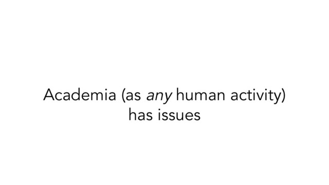 Academia (as any human activity)
has issues
