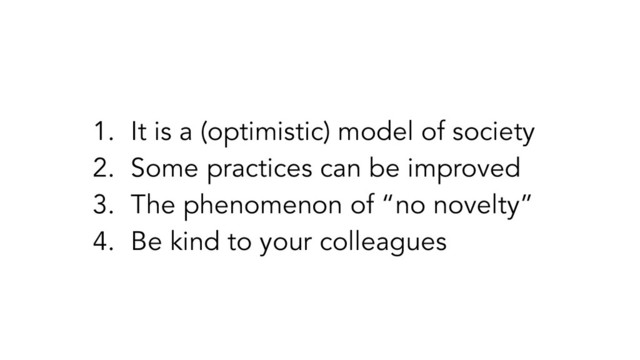 1. It is a (optimistic) model of society
2. Some practices can be improved
3. The phenomenon of “no novelty”
4. Be kind to your colleagues
