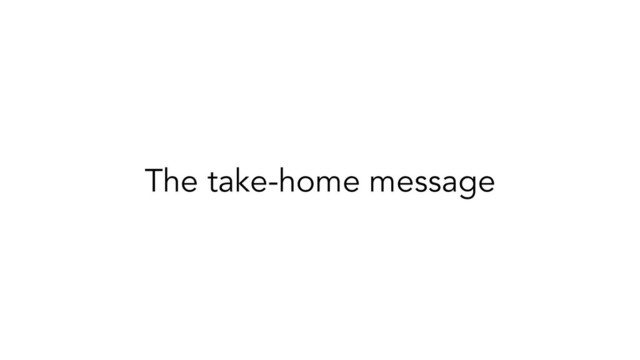 The take-home message
