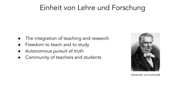 Einheit von Lehre und Forschung
● The integration of teaching and research
● Freedom to teach and to study
● Autonomous pursuit of truth
● Community of teachers and students
Alexander von Humboldt
