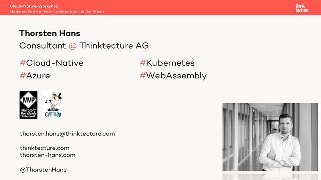 Consultant @ Thinktecture AG
#Cloud-Native #Kubernetes
#Azure #WebAssembly
Thorsten Hans
Moderne End-to-End-Architekturen in der Praxis
Cloud-Native-Workshop
thorsten.hans@thinktecture.com
thinktecture.com
thorsten-hans.com
@ThorstenHans
