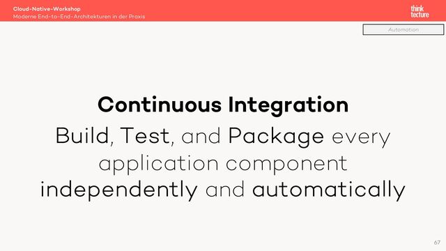 Continuous Integration
Build, Test, and Package every
application component
independently and automatically
Cloud-Native-Workshop
Moderne End-to-End-Architekturen in der Praxis
67
Automation

