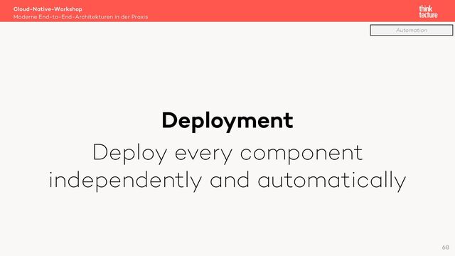 Deployment
Deploy every component
independently and automatically
Cloud-Native-Workshop
Moderne End-to-End-Architekturen in der Praxis
68
Automation
