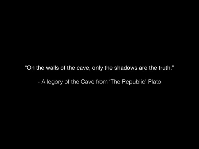 “On the walls of the cave, only the shadows are the truth.”
 
- Allegory of the Cave from ‘The Republic’ Plato
