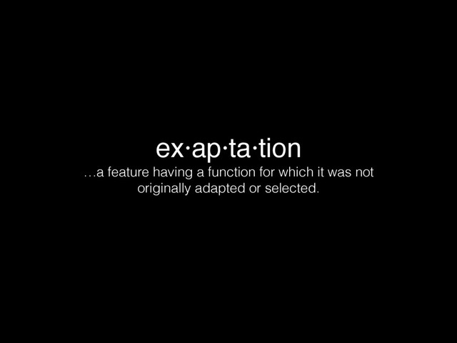 ex·ap·ta·tion
…a feature having a function for which it was not
originally adapted or selected.
