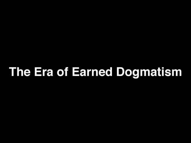 The Era of Earned Dogmatism
