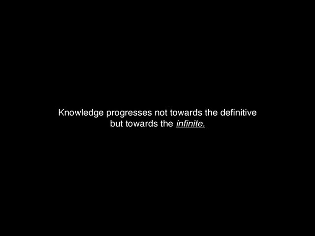 Knowledge progresses not towards the deﬁnitive
but towards the inﬁnite.
