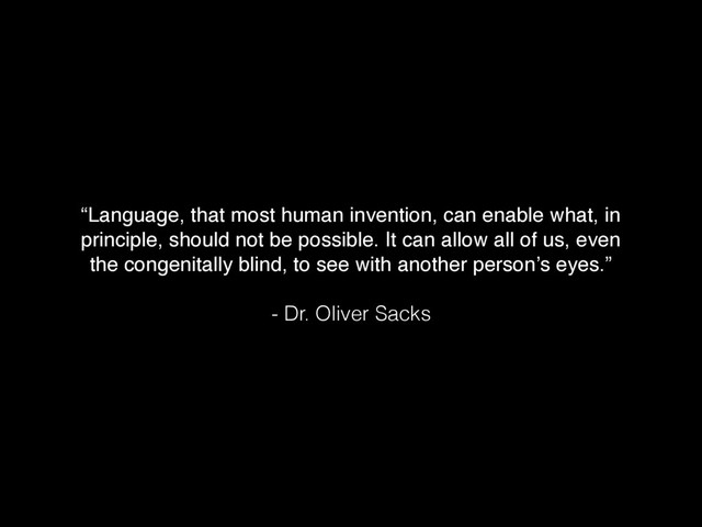 “Language, that most human invention, can enable what, in
principle, should not be possible. It can allow all of us, even
the congenitally blind, to see with another person’s eyes.”
- Dr. Oliver Sacks
