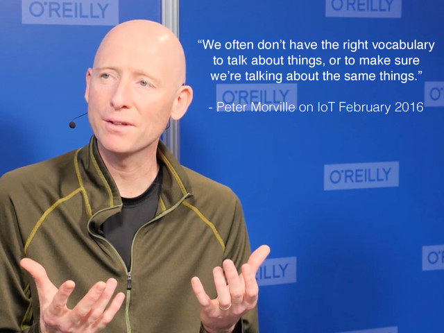 “We often don’t have the right vocabulary
to talk about things, or to make sure
we’re talking about the same things.”
- Peter Morville on IoT February 2016
