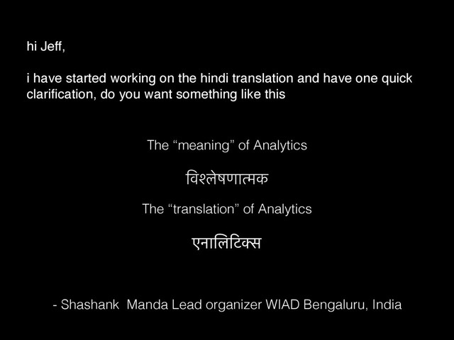 िवश्लेषणात्मक
The “meaning” of Analytics
The “translation” of Analytics
एनािलिटक्स
hi Jeff,
i have started working on the hindi translation and have one quick
clariﬁcation, do you want something like this
- Shashank Manda Lead organizer WIAD Bengaluru, India

