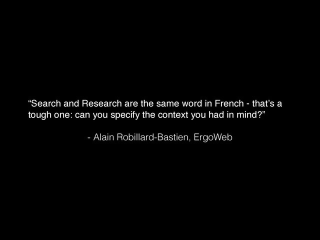 “Search and Research are the same word in French - that’s a
tough one: can you specify the context you had in mind?”
- Alain Robillard-Bastien, ErgoWeb
