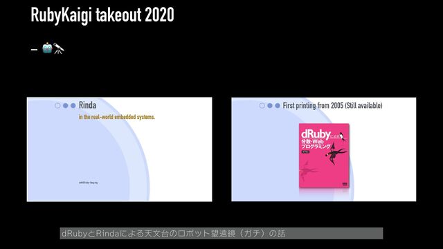 RubyKaigi takeout 2020
Rinda
in the real-world embedded systems.
seki@ruby-lang.org
First printing from 2005 (Still available)
dRuby
ʹΑΔ
ؔকढ़ஶ
෼ࢄ
ɾ
Web
ϓϩάϥϛϯά
dRubyとRindaによる天文台のロボット望遠鏡（ガチ）の話
- 🤖🔭
