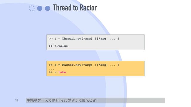Thread to Ractor
単純なケースではThreadのように使えるよ
18
>> t = Thread.new(*arg) {|*arg| ... }


...


>> t.value
>> r = Ractor.new(*arg) {|*arg| ... }


...


>> r.take
