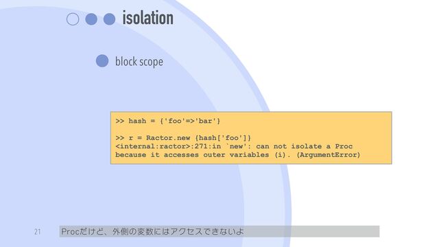 isolation
block scope
Procだけど、外側の変数にはアクセスできないよ
21
>> hash = {'foo'=>'bar'}


>> r = Ractor.new {hash['foo']}


:271:in `new': can not isolate a Proc
because it accesses outer variables (i). (ArgumentError)
