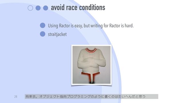 avoid race conditions
Using Ractor is easy, but writing for Ractor is hard.


straitjacket
拘束衣。オブジェクト指向プログラミングのように書くのはたいへんだと思う
28
