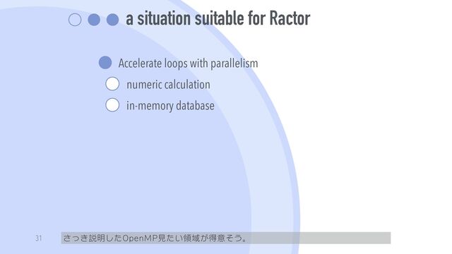 a situation suitable for Ractor
Accelerate loops with parallelism


numeric calculation


in-memory database
さっき説明したOpenMP見たい領域が得意そう。
31

