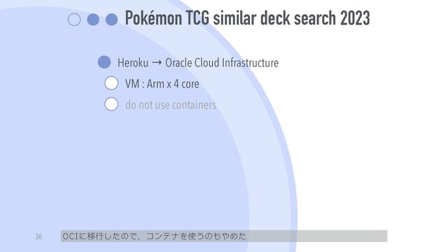Pokémon TCG similar deck search
Heroku → Oracle Cloud Infrastructure


VM : Arm x 4 core


do not use containers
OCIに移行したので、コンテナを使うのもやめた
36
2023
