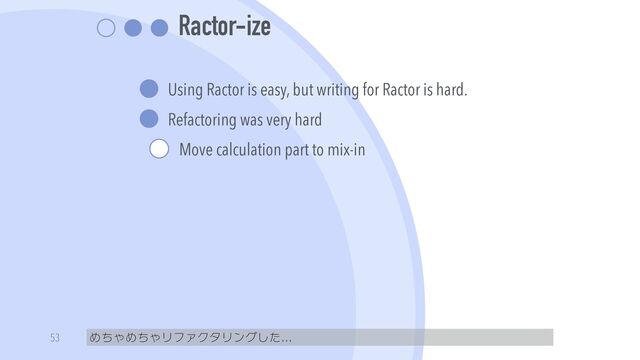 Ractor-ize
Using Ractor is easy, but writing for Ractor is hard.


Refactoring was very hard


Move calculation part to mix-in
めちゃめちゃリファクタリングした...
53

