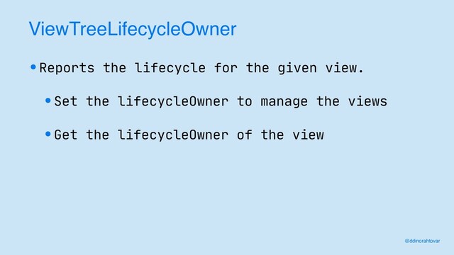 ViewTreeLifecycleOwner
•Reports the lifecycle for the given view.
•Set the lifecycleOwner to manage the views
•Get the lifecycleOwner of the view
@ddinorahtovar
