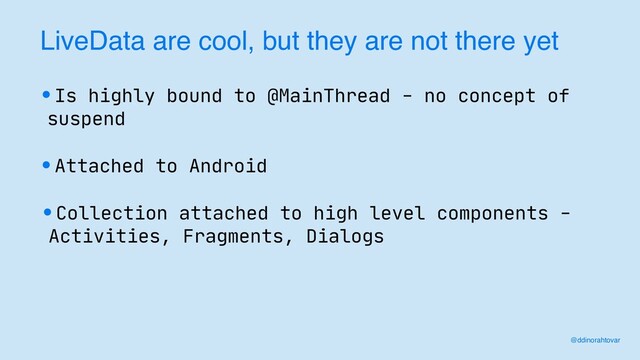 LiveData are cool, but they are not there yet
•Is highly bound to @MainThread - no concept of
suspend
•Attached to Android
•Collection attached to high level components -
Activities, Fragments, Dialogs
@ddinorahtovar
