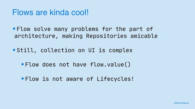 Flows are kinda cool!
•Flow solve many problems for the part of
architecture, making Repositories amicable
•Still, collection on UI is complex
•Flow does not have flow.value()
•Flow is not aware of Lifecycles!
@ddinorahtovar
