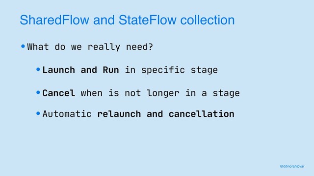 SharedFlow and StateFlow collection
•What do we really need?
@ddinorahtovar
•Launch and Run in specific stage
•Cancel when is not longer in a stage
•Automatic relaunch and cancellation
