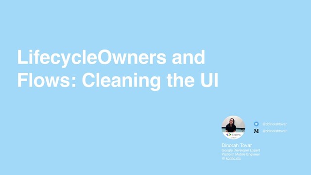 LifecycleOwners and
Flows: Cleaning the UI
Dinorah Tova
r

Google Developer Expert
Platform Mobile Engineer 
@ konfío.mx
@ddinorahtovar
@ddinorahtovar
