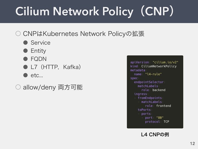 Cilium Network PolicyʢCNPʣ
12
˓ $/1͸,VCFSOFUFT/FUXPSL1PMJDZͷ֦ு
˔ 4FSWJDF
˔ &OUJUZ
˔ '2%/
˔ -ʢ)551ɼ,BGLBʣ
˔ FUD
˓ BMMPXEFOZ྆ํՄೳ
-$/1ͷྫ
