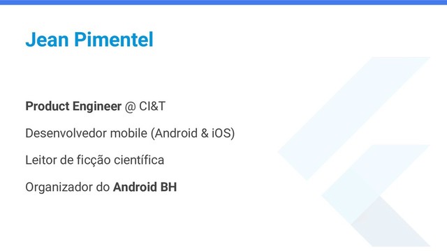 Jean Pimentel
Product Engineer @ CI&T
Desenvolvedor mobile (Android & iOS)
Leitor de ficção científica
Organizador do Android BH
