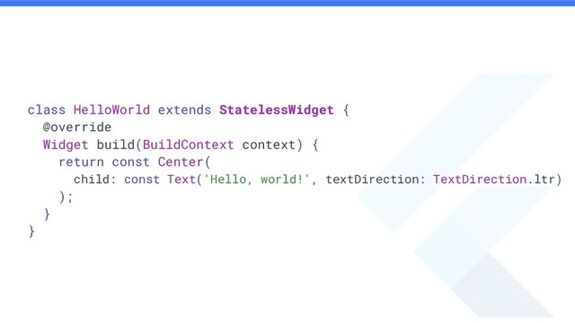 class HelloWorld extends StatelessWidget {
@override
Widget build(BuildContext context) {
return const Center(
child: const Text('Hello, world!', textDirection: TextDirection.ltr)
);
}
}
