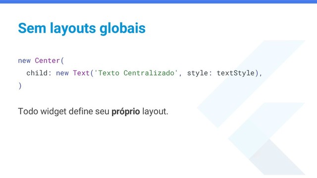 Sem layouts globais
new Center(
child: new Text('Texto Centralizado', style: textStyle),
)
Todo widget define seu próprio layout.
