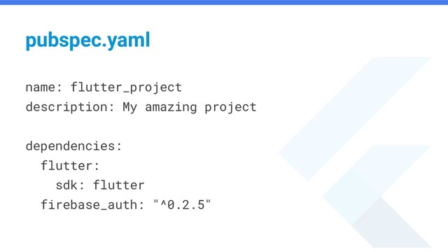 name: flutter_project
description: My amazing project
dependencies:
flutter:
sdk: flutter
firebase_auth: "^0.2.5"
pubspec.yaml
