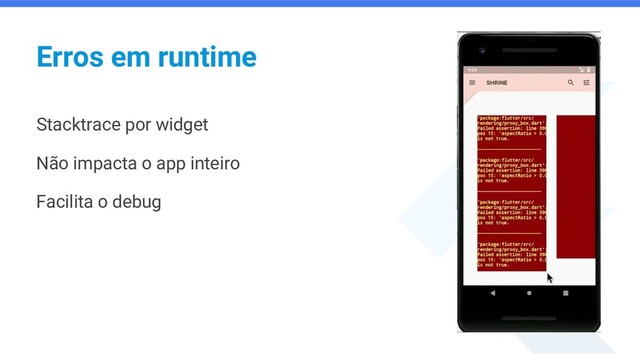 Erros em runtime
Stacktrace por widget
Não impacta o app inteiro
Facilita o debug
