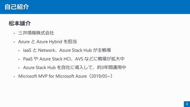 自己紹介
松本雄介
• 三井情報株式会社
• Azure と Azure Hybrid を担当
• IaaS と Network、Azure Stack Hub が主戦場
• PaaS や Azure Stack HCI、AVS などに戦場が拡大中
• Azure Stack Hub を自社に導入して、約3年間運用中
• Microsoft MVP for Microsoft Azure（2019/05~）
2
