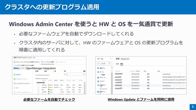 クラスタへの更新プログラム適用
Windows Admin Center を使うと HW と OS を一気通貫で更新
• 必要なファームウェアを自動でダウンロードしてくれる
• クラスタ内のサーバに対して、HW のファームウェアと OS の更新プログラムを
順番に適用してくれる
5
必要なファームを自動でチェック Windows Update とファームを同時に適用

