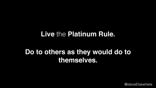 Live the Platinum Rule.
@steveElsewhere
Do to others as they would do to
themselves.
