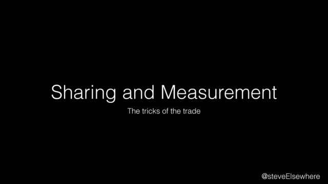 Sharing and Measurement
The tricks of the trade
@steveElsewhere
